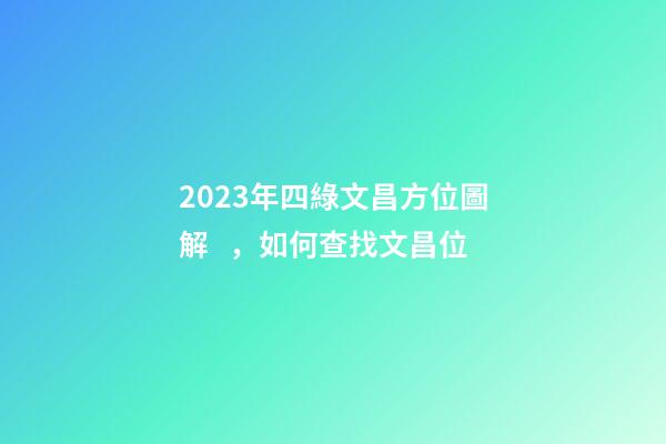 2023年四綠文昌方位圖解，如何查找文昌位